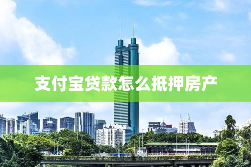 支付宝贷款怎么抵押房产