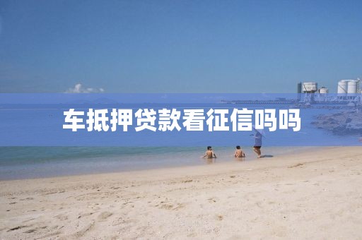车抵押贷款看征信吗吗