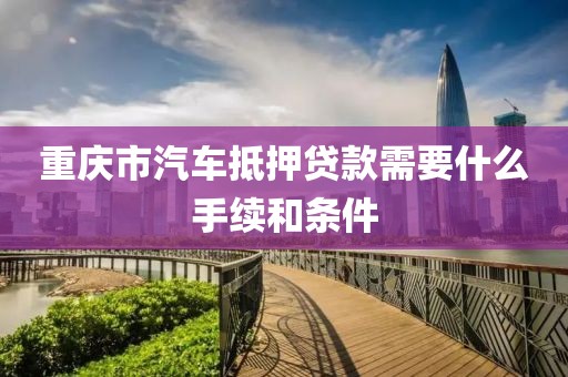 重庆市汽车抵押贷款需要什么手续和条件