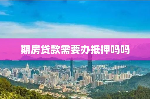 期房贷款需要办抵押吗吗