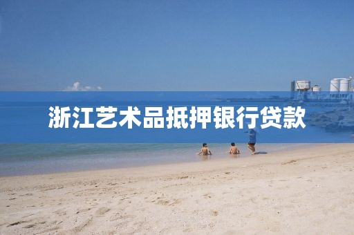 浙江艺术品抵押银行贷款