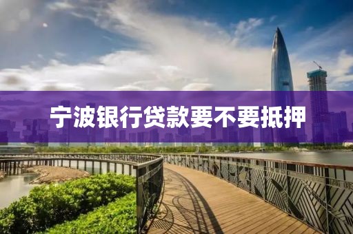 宁波银行贷款要不要抵押