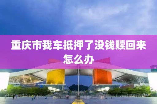 重庆市我车抵押了没钱赎回来怎么办