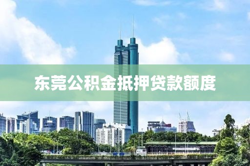 东莞公积金抵押贷款额度