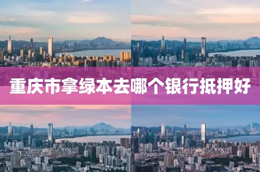 重庆市拿绿本去哪个银行抵押好