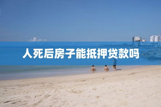 人死后房子能抵押贷款吗