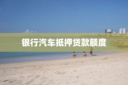 银行汽车抵押贷款额度