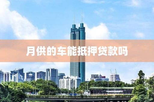 月供的车能抵押贷款吗