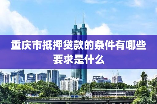 重庆市抵押贷款的条件有哪些要求是什么