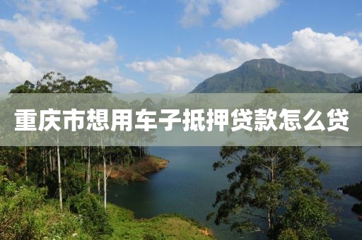 重庆市想用车子抵押贷款怎么贷