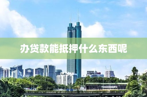 办贷款能抵押什么东西呢