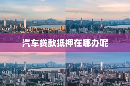 汽车贷款抵押在哪办呢