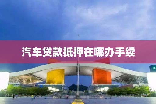 汽车贷款抵押在哪办手续