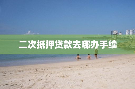 二次抵押贷款去哪办手续