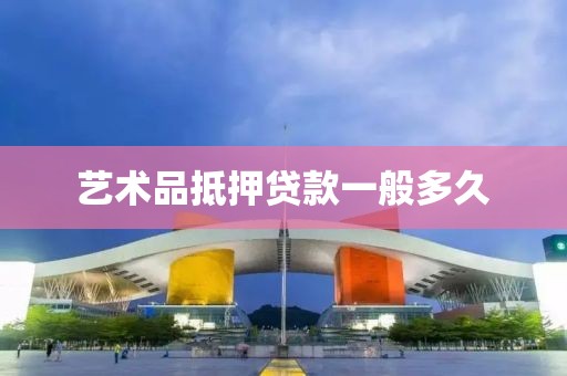 艺术品抵押贷款一般多久