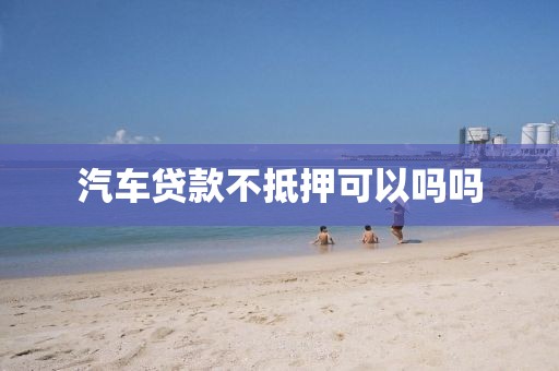 汽车贷款不抵押可以吗吗