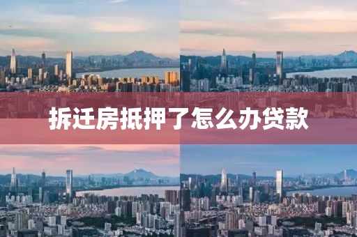 拆迁房抵押了怎么办贷款