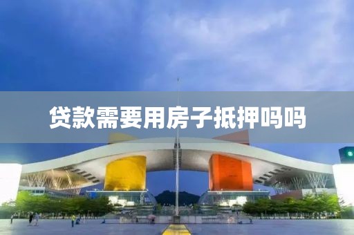 贷款需要用房子抵押吗吗