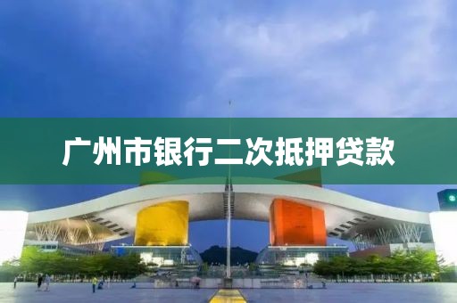 广州市银行二次抵押贷款