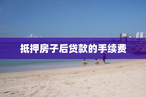 抵押房子后贷款的手续费