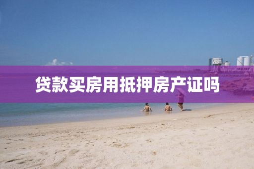 贷款买房用抵押房产证吗