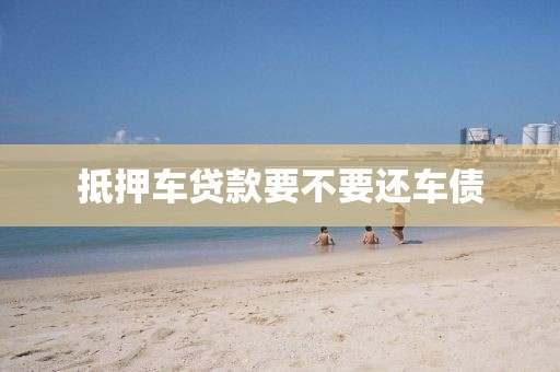 抵押车贷款要不要还车债