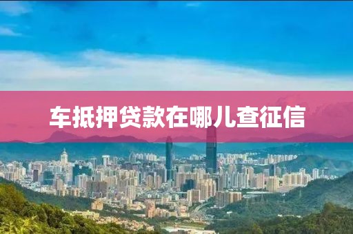 车抵押贷款在哪儿查征信