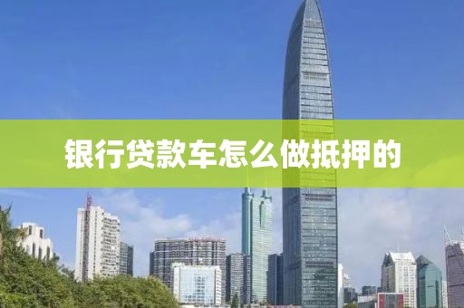 银行贷款车怎么做抵押的