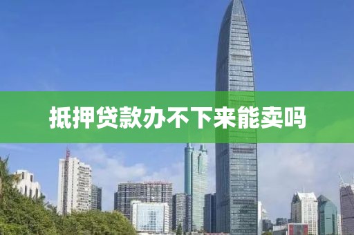 抵押贷款办不下来能卖吗