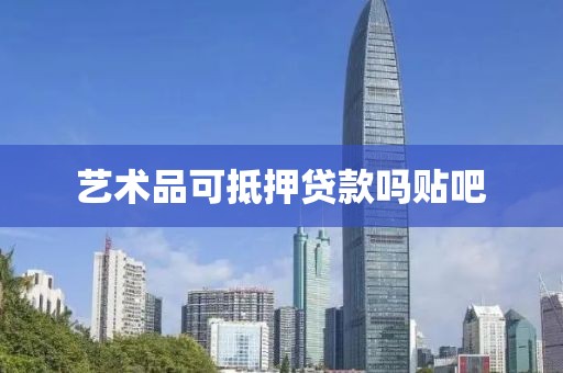 艺术品可抵押贷款吗贴吧