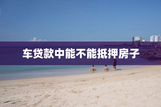 车贷款中能不能抵押房子