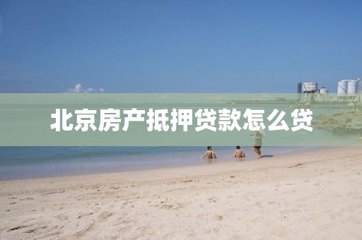 北京房产抵押贷款怎么贷