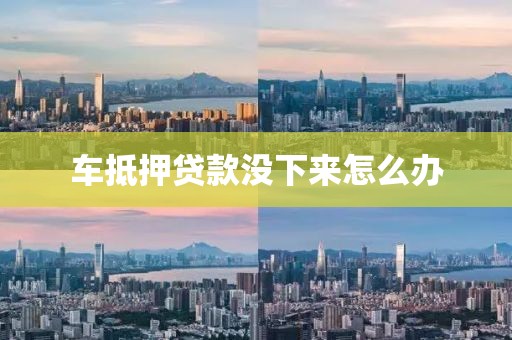 车抵押贷款没下来怎么办
