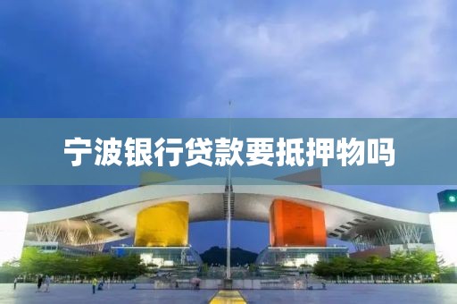 宁波银行贷款要抵押物吗
