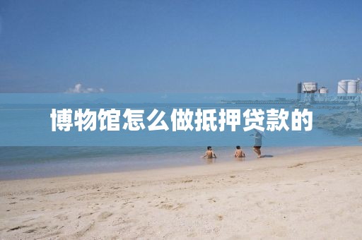 博物馆怎么做抵押贷款的