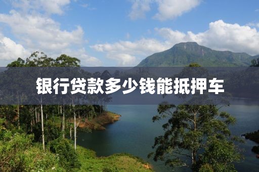 银行贷款多少钱能抵押车