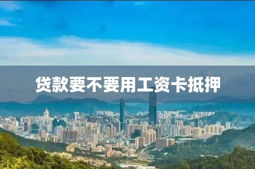 贷款要不要用工资卡抵押