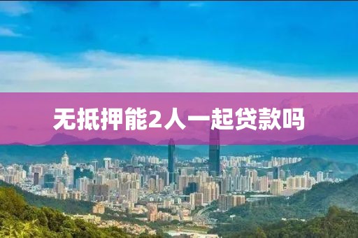 无抵押能2人一起贷款吗