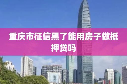 重庆市征信黑了能用房子做抵押贷吗