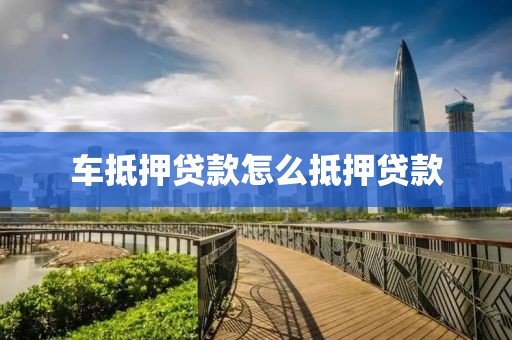 车抵押贷款怎么抵押贷款