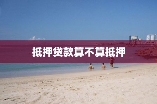 抵押贷款算不算抵押