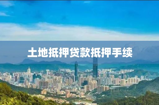 土地抵押贷款抵押手续