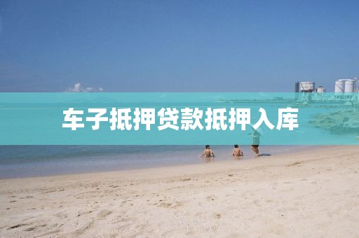车子抵押贷款抵押入库