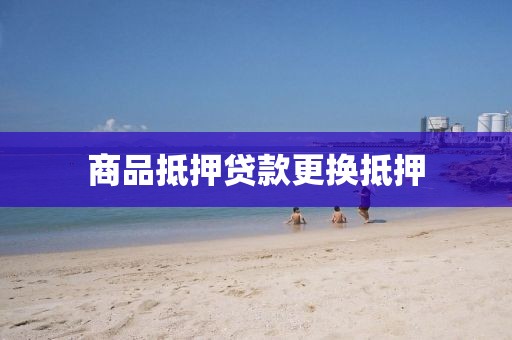 商品抵押贷款更换抵押