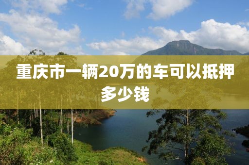 重庆市一辆20万的车可以抵押多少钱