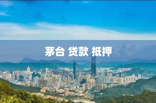 茅台 贷款 抵押