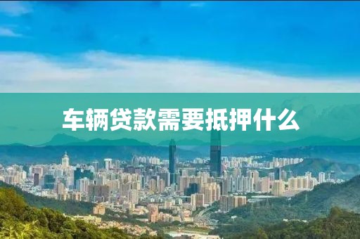 车辆贷款需要抵押什么