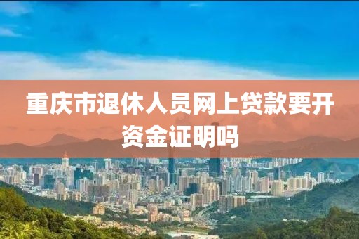 重庆市退休人员网上贷款要开资金证明吗