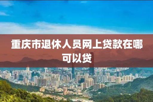 重庆市退休人员网上贷款在哪可以贷