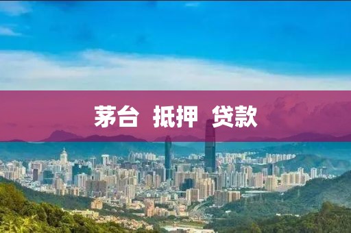 茅台  抵押  贷款